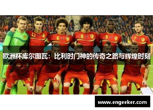 欧洲杯库尔图瓦：比利时门神的传奇之路与辉煌时刻