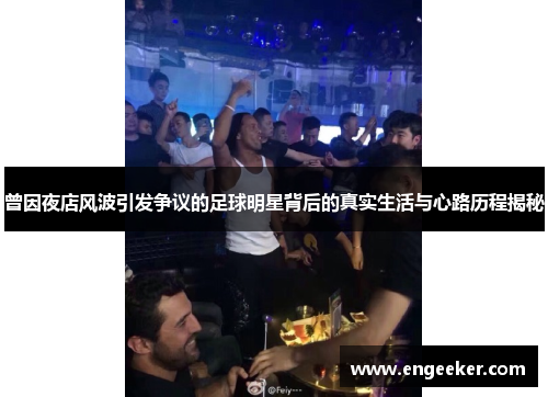 曾因夜店风波引发争议的足球明星背后的真实生活与心路历程揭秘