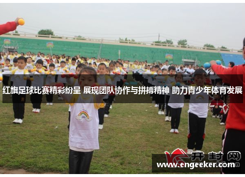 红旗足球比赛精彩纷呈 展现团队协作与拼搏精神 助力青少年体育发展